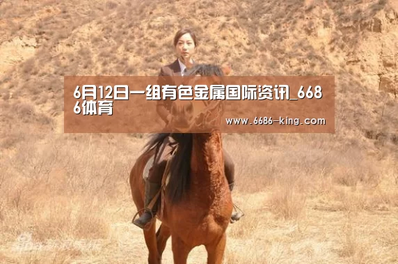 6月12日一组有色金属国际资讯_6686体育(图2) 6686体育