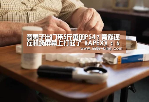 奇男子出门带5斤重的PS4?竟然还在机场屏幕上打起了《APEX》:6686体育APP(图2) 6686最新地址